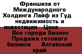 Франшиза от Международного Холдинга Лайф из Гуд - недвижимость и инвестиции › Цена ­ 82 000 - Все города Бизнес » Продажа готового бизнеса   . Алтайский край